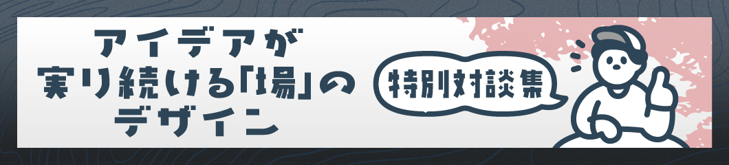 アイデアが実り続ける「場」のデザイン・特別対談集